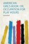 American Girl&  39 S Book - Or Occupation For Play Hours   Paperback