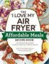 I Love My Air Fryer - Affordable Meals Recipe Book   Paperback