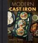 Modern Cast Iron - The Complete Guide To Selecting Seasoning Cooking And More   Hardcover