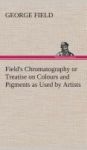 Field& 39 S Chromatography Or Treatise On Colours And Pigments As Used By Artists Hardcover
