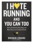 I Hate Running And You Can Too - How To Get Started Keep Going And Make Sense Of An Irrational Passion   Paperback
