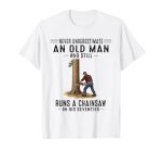 Never Underestimate An Old Man Who Still Runs A Chainsaw T-Shirt
