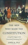 The Men Who Made The Constitution: Lives Of The Delegates To The Constitutional Convention
