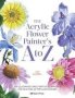 The Acrylic Flower Painter&  39 S A To Z - An Illustrated Directory Of Techniques For Painting 40 Popular Flowers   Paperback