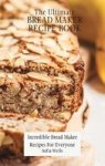 The Ultimate Bread Maker Recipe Book - Incredible Bread Maker Recipes For Everyone Hardcover