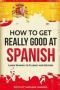 How To Get Really Good At Spanish - Learn Spanish To Fluency And Beyond   English Spanish Paperback 3RD Ed.