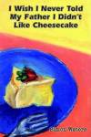 I Wish I Never Told My Father I Didn't Like Cheesecake