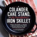 A Colander Cake Stand And My Grandfather& 39 S Iron Skillet - Today& 39 S Top Chefs On The Stories And Recipes
