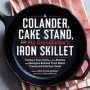 A Colander Cake Stand And My Grandfather&  39 S Iron Skillet - Today&  39 S Top Chefs On The Stories And Recipes Behind Their Most Treasured Kitchen Tools   Hardcover