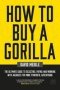 How To Buy A Gorilla - The Ultimate Guide To Selecting Paying And Working With Agencies For More Powerful Advertising   Paperback 2ND New Edition