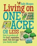 Living On One Acre Or Less: How To Produce All The Fruit Veg Meat Fish And Eggs Your Family Needs