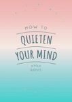 How To Quieten Your Mind - Tips Quotes And Activities To Help You Find Calm Paperback