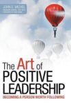 The Art Of Positive Leadership - Becoming A Person Worth Following Hardcover