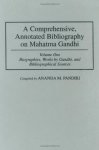 A Comprehensive Annotated Bibliography On Mahatma Gandhi: Volume One Biographies Works By Gandhi And Bibliographical Sources B