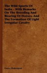 The Wild Sports Of India - With Remarks On The Breeding And Rearing Of Horses And The Formation Of Light Irregular Cavalry