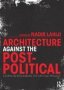 Architecture Against The Post-political - Essays In Reclaiming The Critical Project   Hardcover