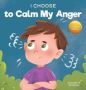 I Choose To Calm My Anger - A Colorful Picture Book About Anger Management And Managing Difficult Feelings And Emotions   Hardcover