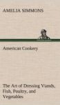 American Cookery The Art Of Dressing Viands Fish Poultry And Vegetables Hardcover
