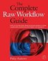 The Complete Raw Workflow Guide: How to get the most from your raw images in Adobe Camera Raw, Lightroom, Photoshop, and Elements