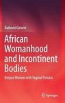 African Womanhood And Incontinent Bodies - Kenyan Women With Vaginal Fistulas Hardcover 1ST Ed. 2019