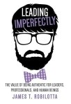 Leading Imperfectly: The Value Of Being Authentic For Leaders Professionals And Human Beings