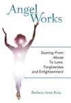 Angel Works: Soaring From Abuse To Love Forgiveness And Enlightenment
