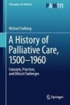 A History Of Palliative Care 1500-1960 - Concepts Practices And Ethical Challenges Hardcover 1ST Ed. 2017