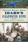 Frontier History Along Idaho's Clearwater River: Pioneers Miners & Lumberjacks