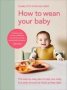 How To Wean Your Baby - The Step-by-step Plan To Help Your Baby Love Their Broccoli As Much As Their Cake   Hardcover