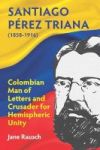 Santiago Perez Triana 1858-1916 - Colombian Man Of Letters And Crusader For Hemispheric Unity Hardcover