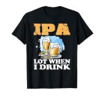 Ipa Lot When I Drink Funny Drinking Beer T-Shirt
