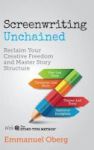 Screenwriting Unchained - Reclaim Your Creative Freedom And Master Story Structure Hardcover