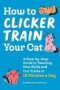 How To Clicker Train Your Cat - A Step-by-step Guide To Teaching New Skills And Fun Tricks In 15 Minutes A Day   Paperback