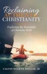 Reclaiming Authentic Christianity - Exploring The Essentials Of Christian Faith Hardcover