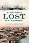 Portland's Lost Waterfront: Tall Ships Steam Mills And Sailors' Boardinghouses