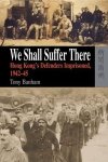 We Shall Suffer There: Hong Kong's Defenders Imprisoned 1942-45