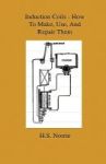 Induction Coils - How To Make Use And Repair Them - Including Ruhmkorff Tesla And Medical Coils Roentgen Radiography Wireless Te