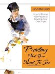 Painting What You Want To See: "forty-six Lessons Assignments And Painting Critiques On Watercolor And Oil