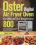 Oster Digital Air Fryer Oven Cookbook For Beginners - 800-DAY Crispy Quick & Easy Recipes To Fry Bake Grill & Roast Most Wanted Family Meals   Paperback
