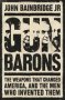 Gun Barons - The Weapons That Transformed America And The Men Who Invented Them   Hardcover