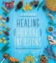 Healing Herbal Infusions - Simple And Effective Home Remedies For Colds Muscle Pain Upset Stomach Stress Skin Issues And More   Paperback