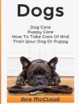Dogs - Dog Care: Puppy Care: How To Take Care Of And Train Your Dog Or Puppy Hardcover