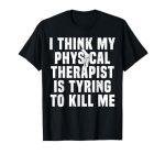 I Think My Physical Therapist Is Trying To Kill Me T-Shirt