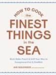 How To Cook The Finest Things In The Sea - Broil Bake Poach & Grill Your Way To Exceptional Fish & Shellfish