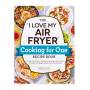 The I Love My Air Fryer Cooking For One Recipe Book - 175 Easy And Delicious Single-serving Recipes From Chicken Parmesan To Pineapple Upside-down Cake And More   Paperback