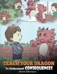 Teach Your Dragon To Understand Consequences - A Dragon Book To Teach Children About Choices And Consequences. A Cute Children S