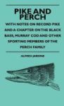 Pike And Perch - With Notes On Record Pike And A Chapter On The Black Bass Murray Cod And Other Sporting Members Of The