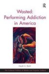 Wasted: Performing Addiction In America Hardcover New Ed