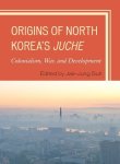 Origins Of North Korea's Juche: Colonialism War And Development