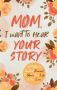 Mom I Want To Hear Your Story - A Mother&  39 S Guided Journal To Share Her Life & Her Love   Hardcover